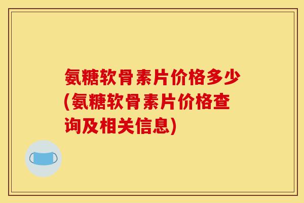氨糖软骨素片价格多少(氨糖软骨素片价格查询及相关信息)