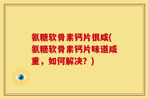 氨糖软骨素钙片很咸(氨糖软骨素钙片味道咸重，如何解决？)