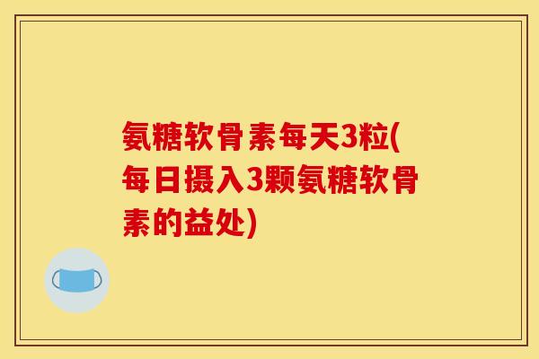 氨糖软骨素每天3粒(每日摄入3颗氨糖软骨素的益处)