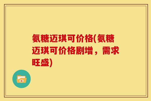 氨糖迈琪可价格(氨糖迈琪可价格剧增，需求旺盛)