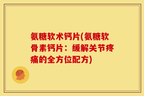 氨糖软术钙片(氨糖软骨素钙片：缓解关节疼痛的全方位配方)