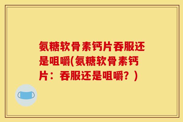氨糖软骨素钙片吞服还是咀嚼(氨糖软骨素钙片：吞服还是咀嚼？)