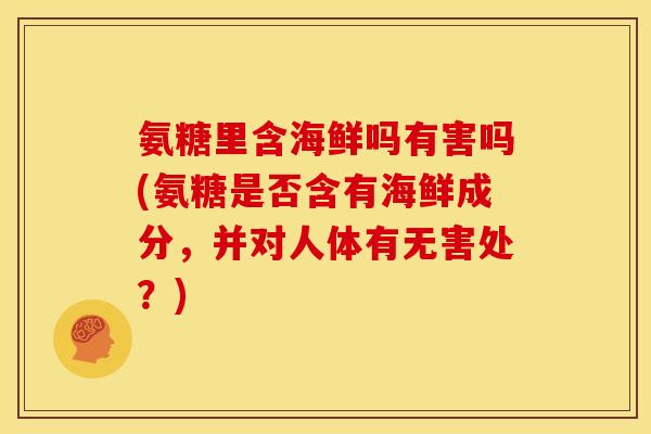 氨糖里含海鲜吗有害吗(氨糖是否含有海鲜成分，并对人体有无害处？)