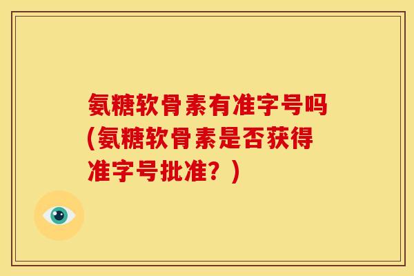 氨糖软骨素有准字号吗(氨糖软骨素是否获得准字号批准？)