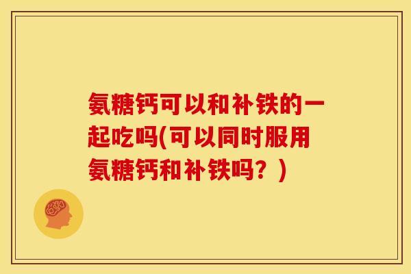 氨糖钙可以和补铁的一起吃吗(可以同时服用氨糖钙和补铁吗？)