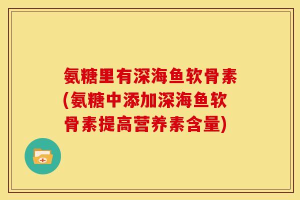 氨糖里有深海鱼软骨素(氨糖中添加深海鱼软骨素提高营养素含量)