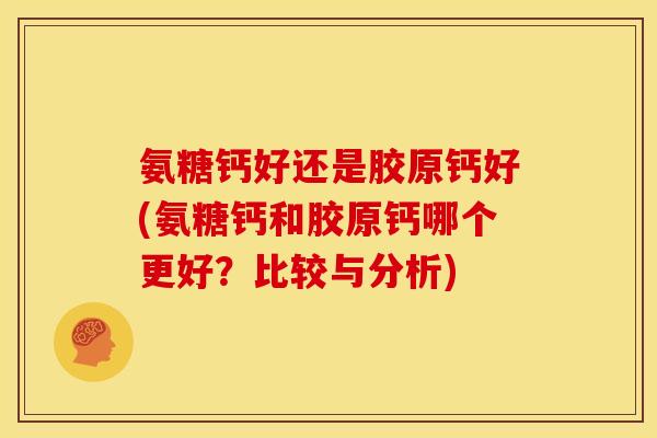 氨糖钙好还是胶原钙好(氨糖钙和胶原钙哪个更好？比较与分析)