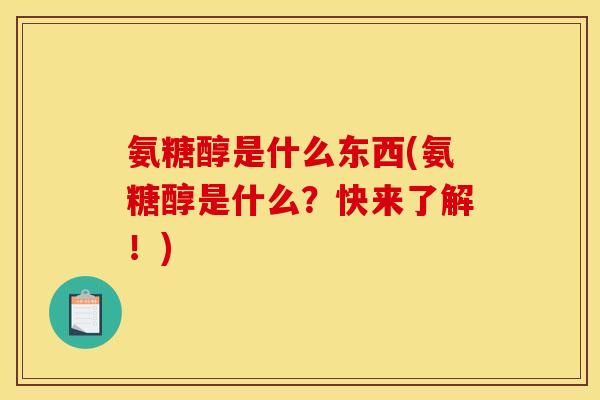 氨糖醇是什么东西(氨糖醇是什么？快来了解！)