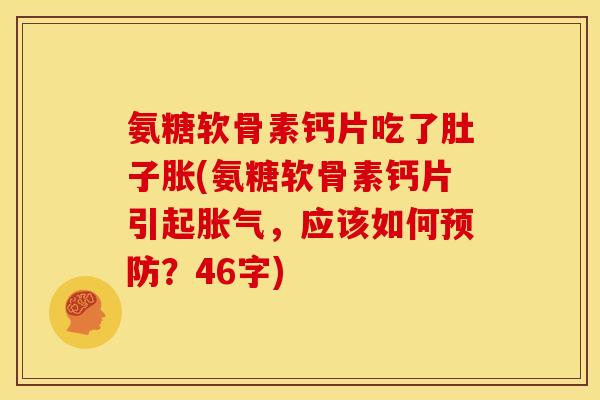 氨糖软骨素钙片吃了肚子胀(氨糖软骨素钙片引起胀气，应该如何预防？46字)