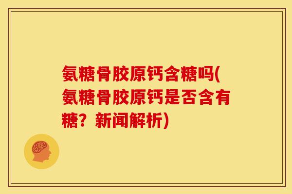 氨糖骨胶原钙含糖吗(氨糖骨胶原钙是否含有糖？新闻解析)