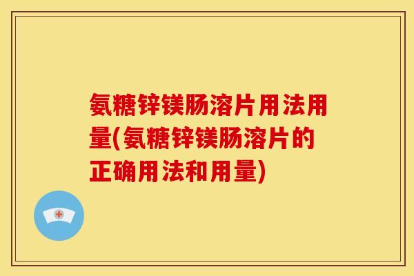 氨糖锌镁肠溶片用法用量(氨糖锌镁肠溶片的正确用法和用量)