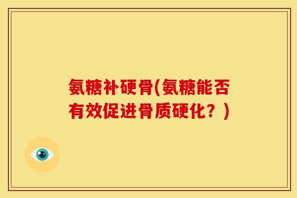 氨糖补硬骨(氨糖能否有效促进骨质硬化？)