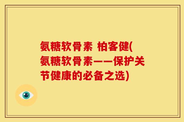 氨糖软骨素 柏客健(氨糖软骨素——保护关节健康的必备之选)