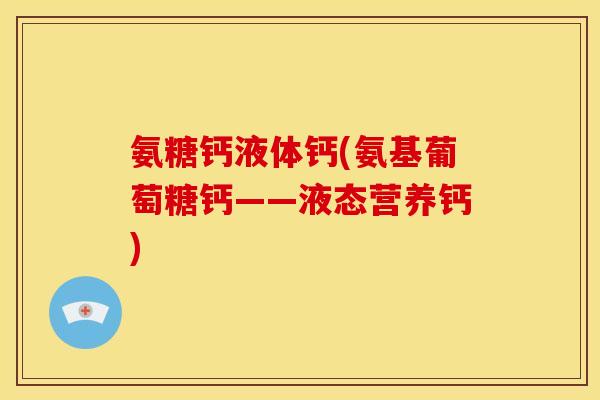 氨糖钙液体钙(氨基葡萄糖钙——液态营养钙)