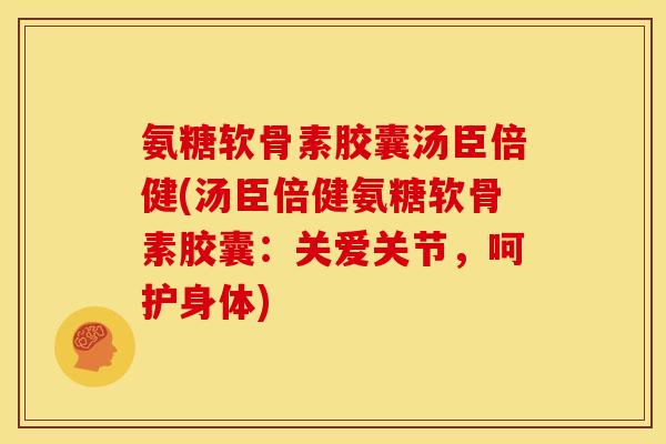 氨糖软骨素胶囊汤臣倍健(汤臣倍健氨糖软骨素胶囊：关爱关节，呵护身体)