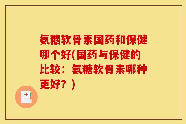 氨糖软骨素国药和保健哪个好(国药与保健的比较：氨糖软骨素哪种更好？)