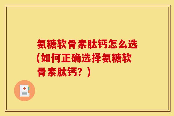 氨糖软骨素肽钙怎么选(如何正确选择氨糖软骨素肽钙？)