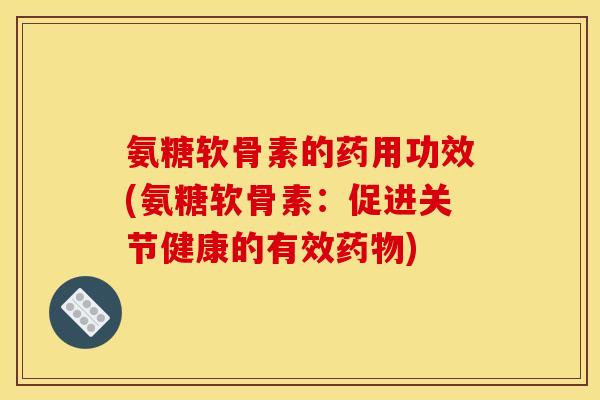 氨糖软骨素的药用功效(氨糖软骨素：促进关节健康的有效药物)