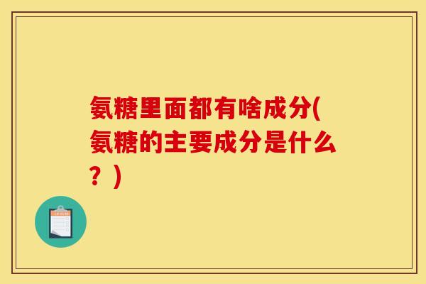 氨糖里面都有啥成分(氨糖的主要成分是什么？)