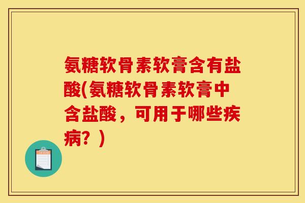 氨糖软骨素软膏含有盐酸(氨糖软骨素软膏中含盐酸，可用于哪些疾病？)