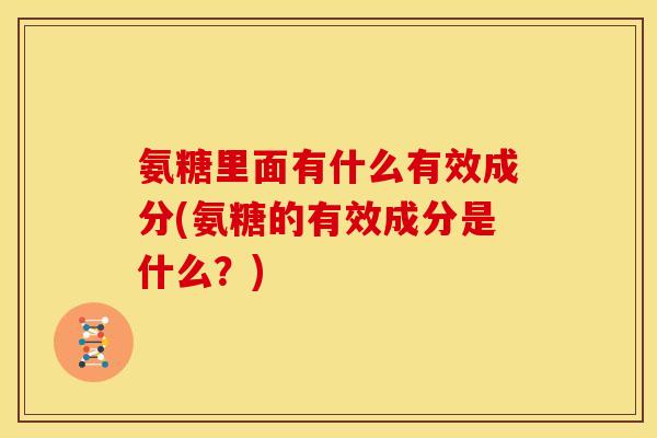 氨糖里面有什么有效成分(氨糖的有效成分是什么？)