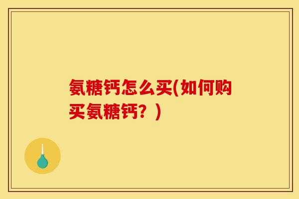 氨糖钙怎么买(如何购买氨糖钙？)