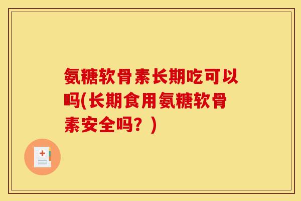 氨糖软骨素长期吃可以吗(长期食用氨糖软骨素安全吗？)