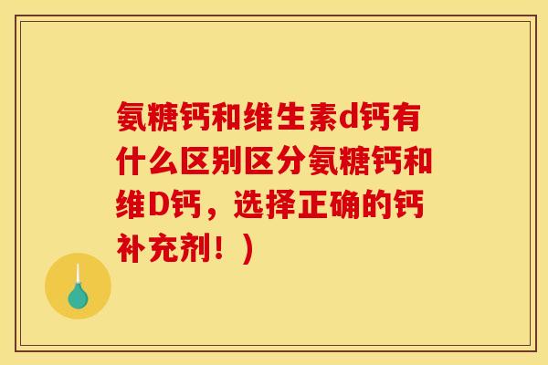 氨糖钙和维生素d钙有什么区别区分氨糖钙和维D钙，选择正确的钙补充剂！)