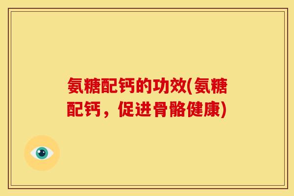 氨糖配钙的功效(氨糖配钙，促进骨骼健康)