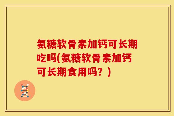 氨糖软骨素加钙可长期吃吗(氨糖软骨素加钙可长期食用吗？)
