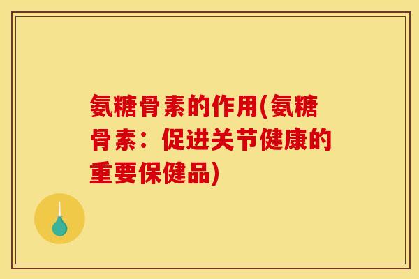 氨糖骨素的作用(氨糖骨素：促进关节健康的重要保健品)