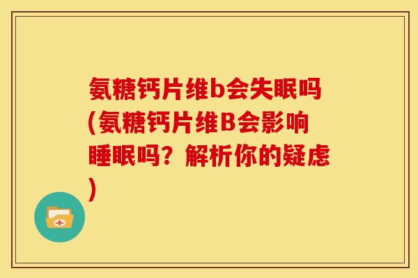 氨糖钙片维b会失眠吗(氨糖钙片维B会影响睡眠吗？解析你的疑虑)