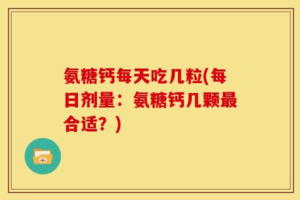 氨糖钙每天吃几粒(每日剂量：氨糖钙几颗最合适？)