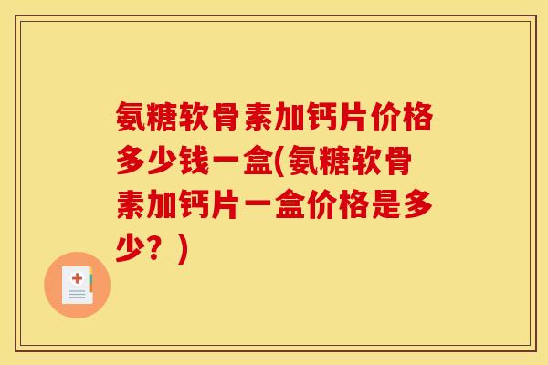 氨糖软骨素加钙片价格多少钱一盒(氨糖软骨素加钙片一盒价格是多少？)