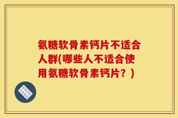 氨糖软骨素钙片不适合人群(哪些人不适合使用氨糖软骨素钙片？)