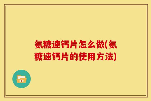 氨糖速钙片怎么做(氨糖速钙片的使用方法)