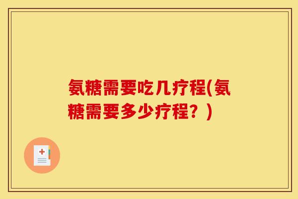 氨糖需要吃几疗程(氨糖需要多少疗程？)