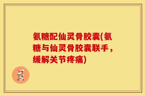 氨糖配仙灵骨胶囊(氨糖与仙灵骨胶囊联手，缓解关节疼痛)