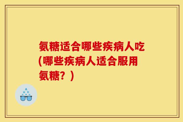 氨糖适合哪些疾病人吃(哪些疾病人适合服用氨糖？)
