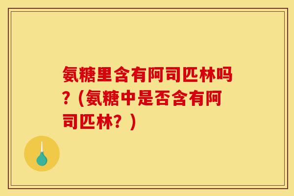 氨糖里含有阿司匹林吗？(氨糖中是否含有阿司匹林？)