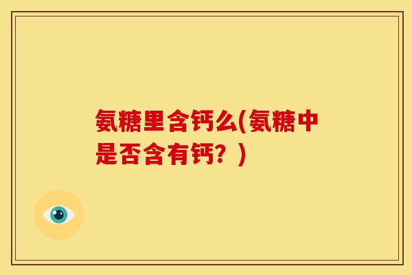 氨糖里含钙么(氨糖中是否含有钙？)