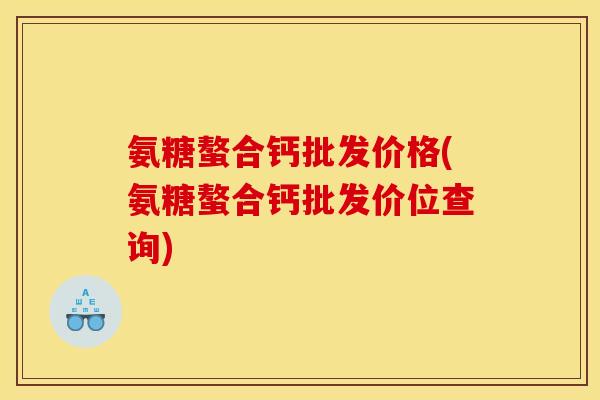 氨糖螯合钙批发价格(氨糖螯合钙批发价位查询)