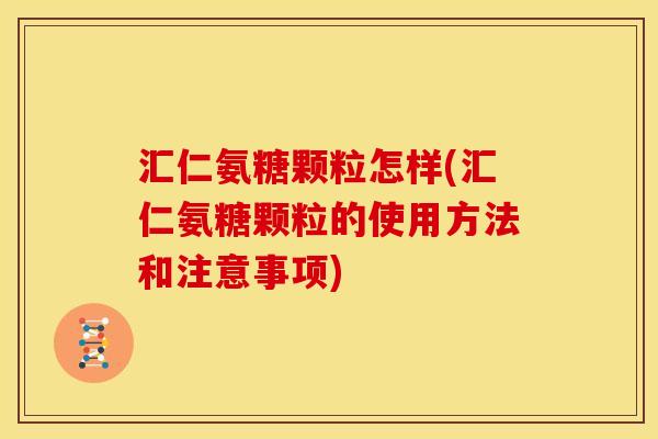 汇仁氨糖颗粒怎样(汇仁氨糖颗粒的使用方法和注意事项)