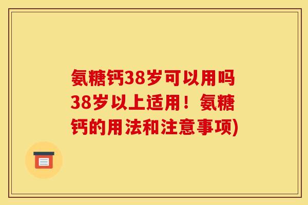 氨糖钙38岁可以用吗38岁以上适用！氨糖钙的用法和注意事项)