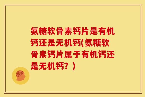 氨糖软骨素钙片是有机钙还是无机钙(氨糖软骨素钙片属于有机钙还是无机钙？)