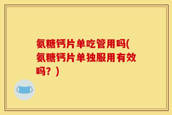 氨糖钙片单吃管用吗(氨糖钙片单独服用有效吗？)