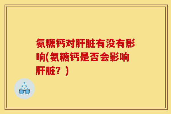 氨糖钙对肝脏有没有影响(氨糖钙是否会影响肝脏？)