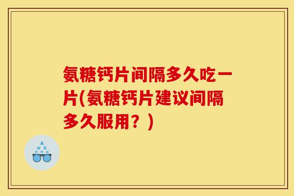 氨糖钙片间隔多久吃一片(氨糖钙片建议间隔多久服用？)