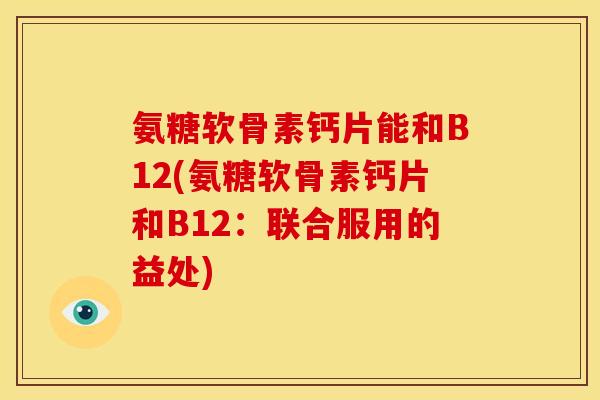 氨糖软骨素钙片能和B12(氨糖软骨素钙片和B12：联合服用的益处)