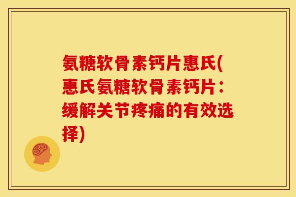 氨糖软骨素钙片惠氏(惠氏氨糖软骨素钙片：缓解关节疼痛的有效选择)